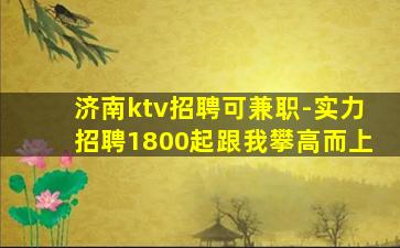济南ktv招聘可兼职-实力招聘1800起跟我攀高而上